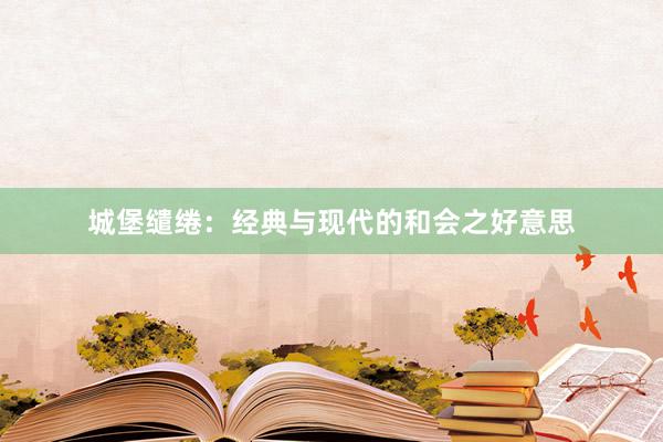 城堡缱绻：经典与现代的和会之好意思