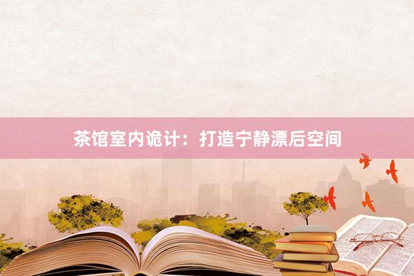 茶馆室内诡计：打造宁静漂后空间