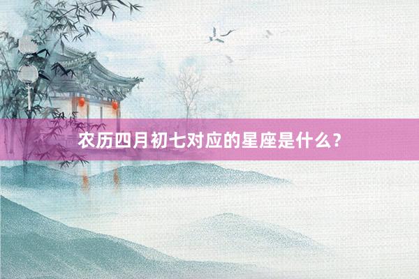 农历四月初七对应的星座是什么？