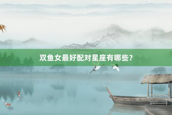 双鱼女最好配对星座有哪些？