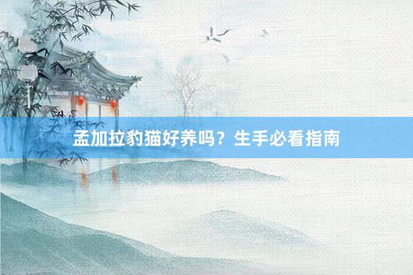 孟加拉豹猫好养吗？生手必看指南